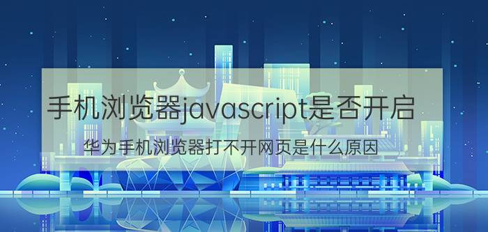 手机浏览器javascript是否开启 华为手机浏览器打不开网页是什么原因？